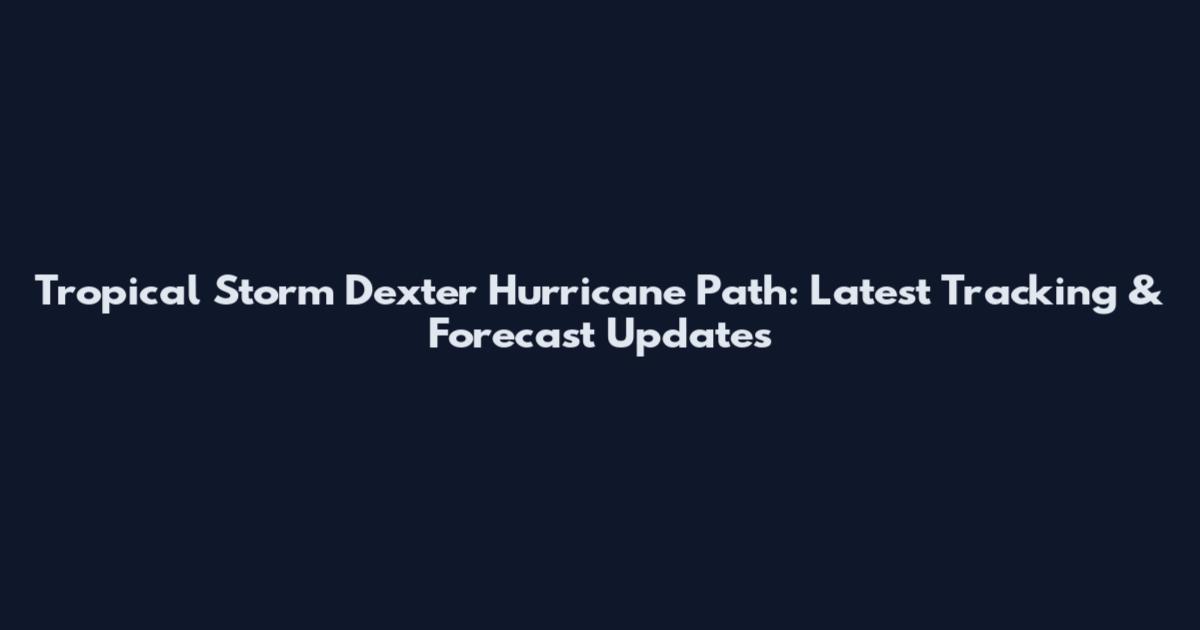 Tropical Storm Dexter Hurricane Path: Latest Tracking & Forecast Updates