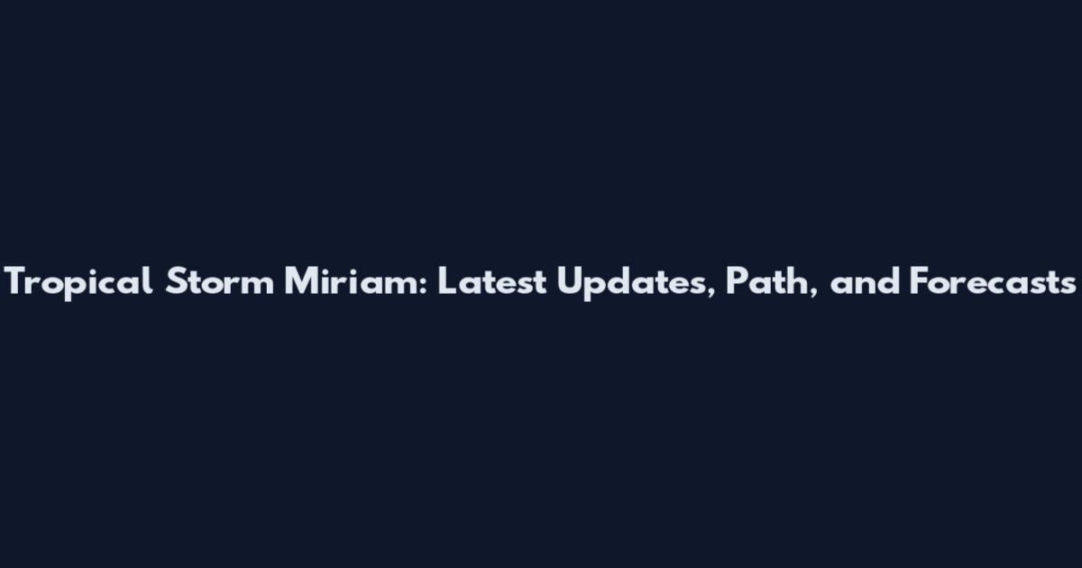 Tropical Storm Miriam: Latest Updates, Path, and Forecasts