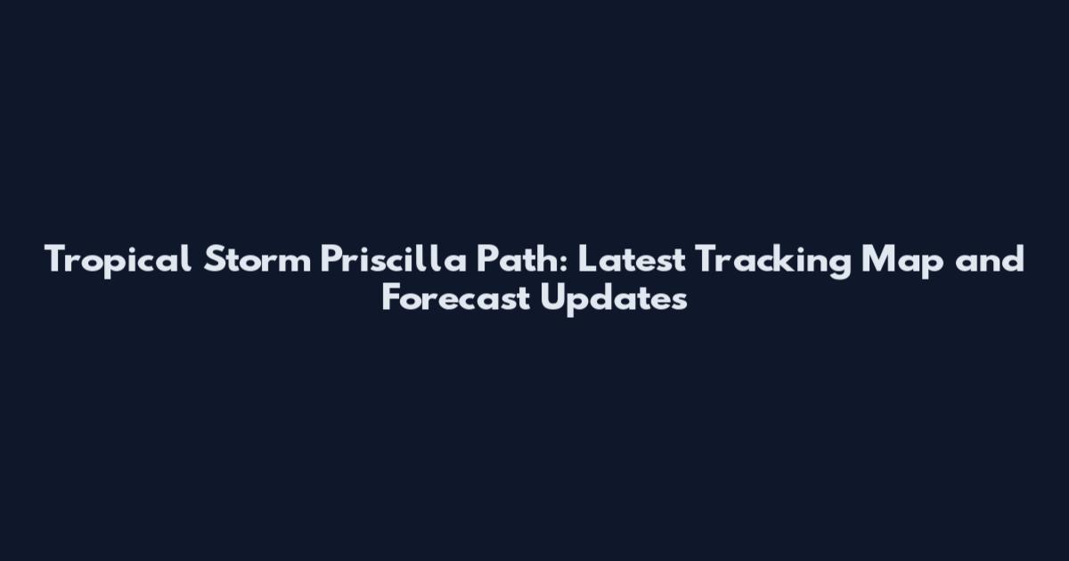 Tropical Storm Priscilla Path: Latest Tracking Map and Forecast Updates