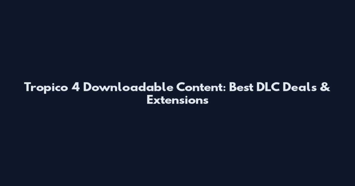 Tropico 4 Downloadable Content: Best DLC Deals & Extensions