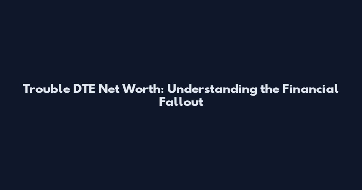 Trouble DTE Net Worth: Understanding the Financial Fallout