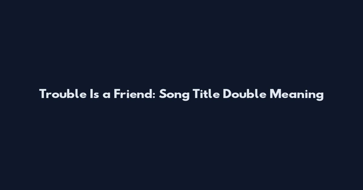 Trouble Is a Friend: Song Title Double Meaning