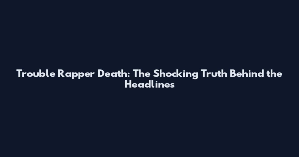 Trouble Rapper Death: The Shocking Truth Behind the Headlines
