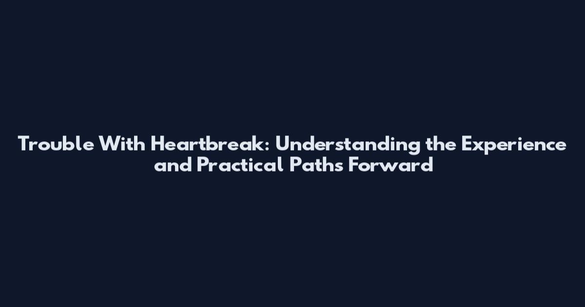 Trouble With Heartbreak: Understanding the Experience and Practical Paths Forward