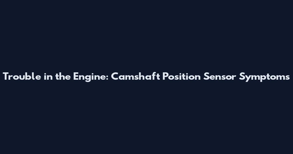 Trouble in the Engine: Camshaft Position Sensor Symptoms