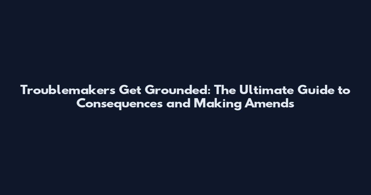 Troublemakers Get Grounded: The Ultimate Guide to Consequences and Making Amends
