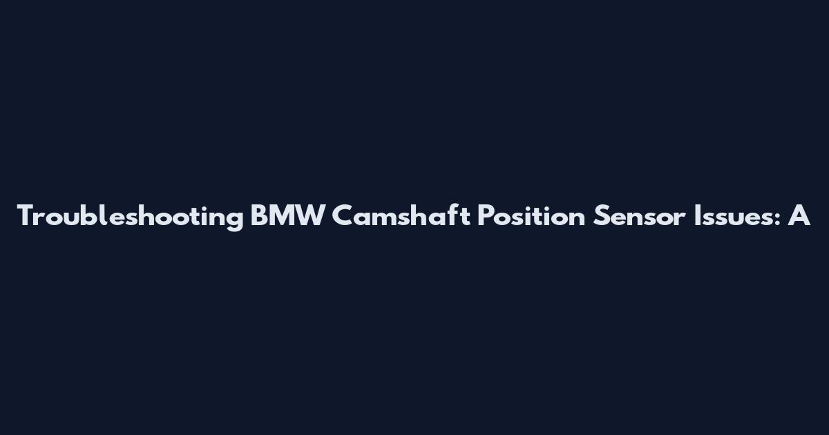 Troubleshooting BMW Camshaft Position Sensor Issues: A