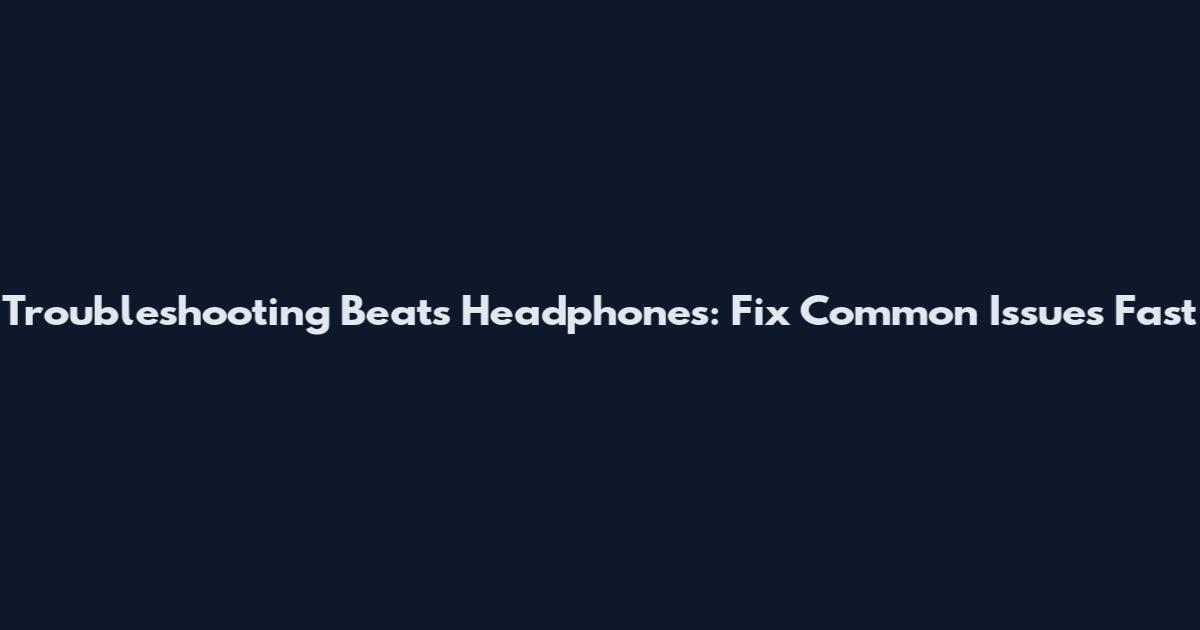 Troubleshooting Beats Headphones: Fix Common Issues Fast