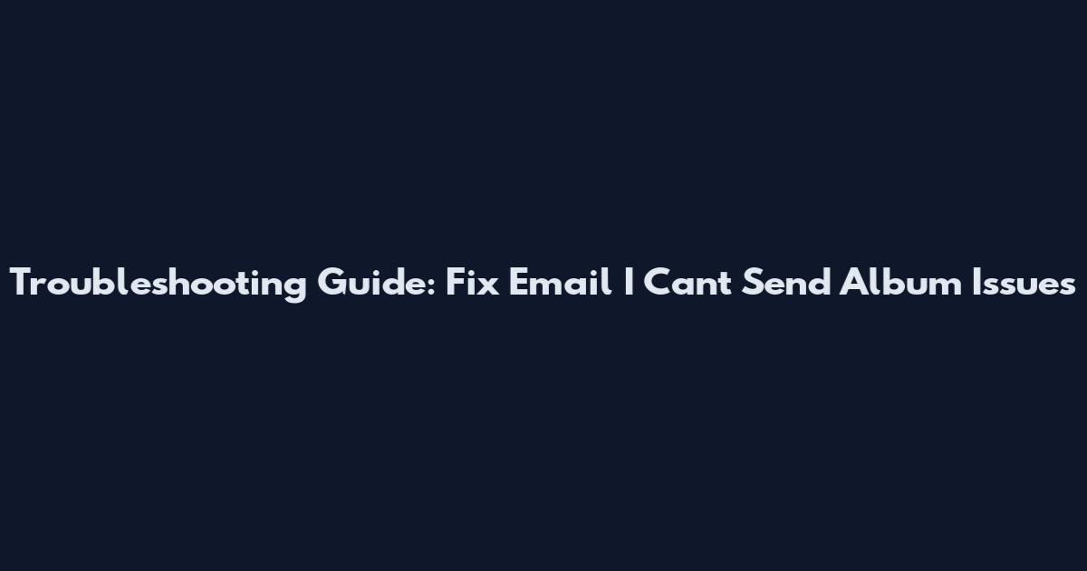 Troubleshooting Guide: Fix "Email I Can't Send Album" Issues