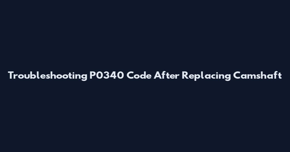 Troubleshooting P0340 Code After Replacing Camshaft