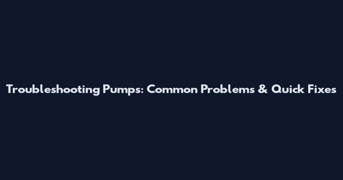 Troubleshooting Pumps: Common Problems & Quick Fixes