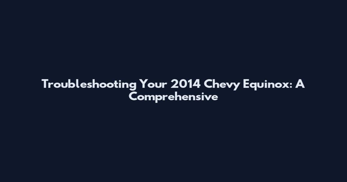 Troubleshooting Your 2014 Chevy Equinox: A Comprehensive