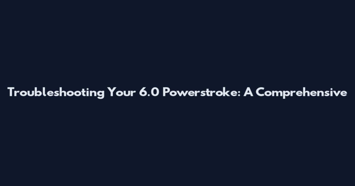 Troubleshooting Your 6.0 Powerstroke: A Comprehensive