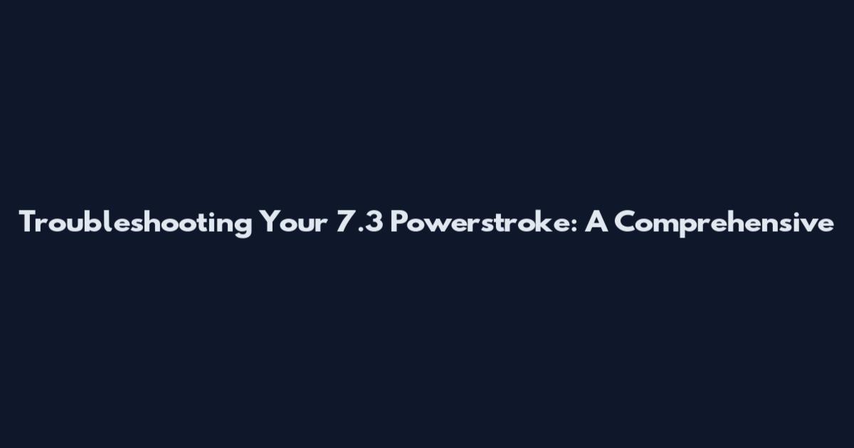 Troubleshooting Your 7.3 Powerstroke: A Comprehensive