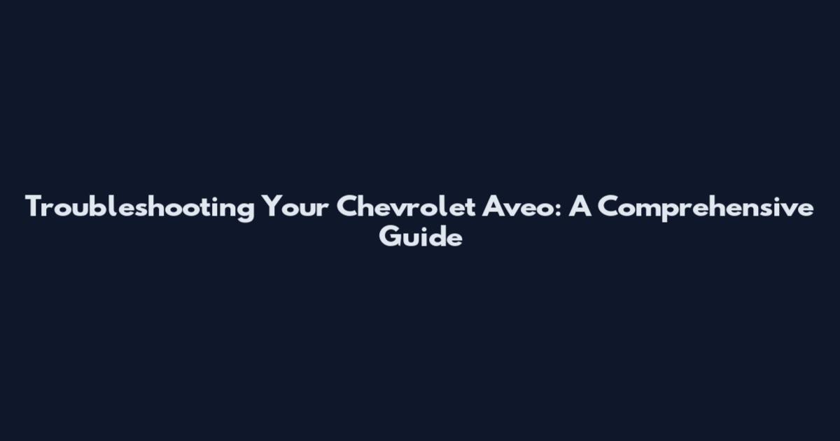 Troubleshooting Your Chevrolet Aveo: A Comprehensive Guide