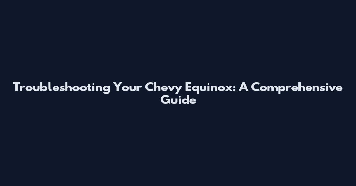 Troubleshooting Your Chevy Equinox: A Comprehensive Guide