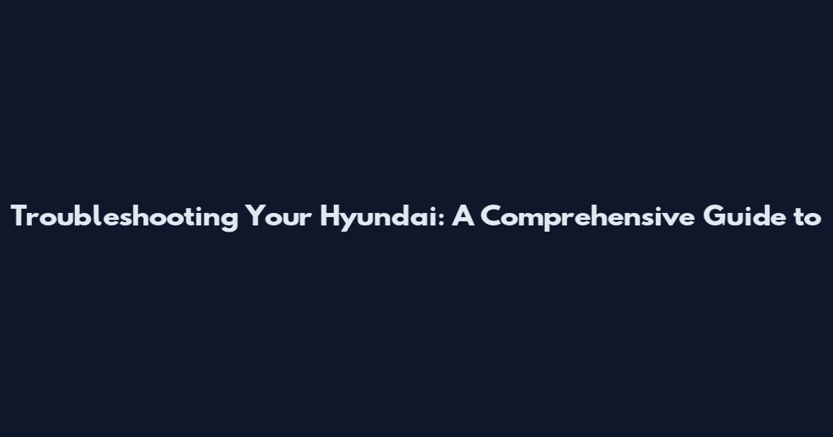Troubleshooting Your Hyundai: A Comprehensive Guide to