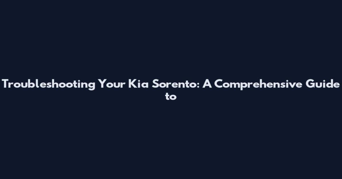 Troubleshooting Your Kia Sorento: A Comprehensive Guide to