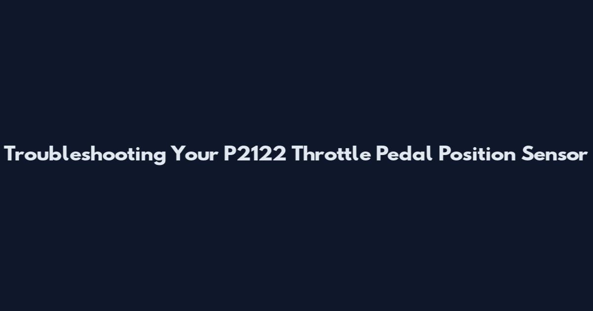Troubleshooting Your P2122 Throttle Pedal Position Sensor