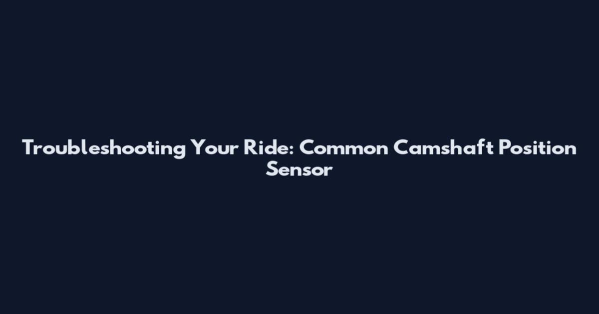 Troubleshooting Your Ride: Common Camshaft Position Sensor