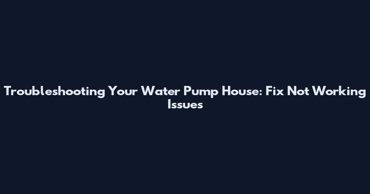 Troubleshooting Your Water Pump House: Fix Not Working Issues