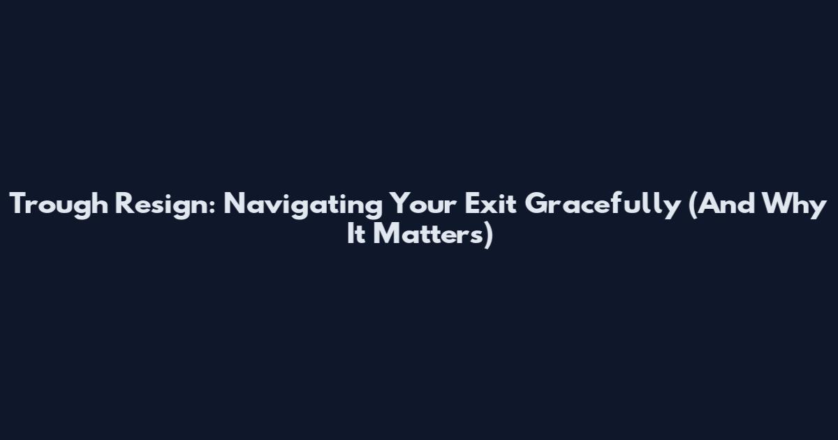 Trough Resign: Navigating Your Exit Gracefully (And Why It Matters)