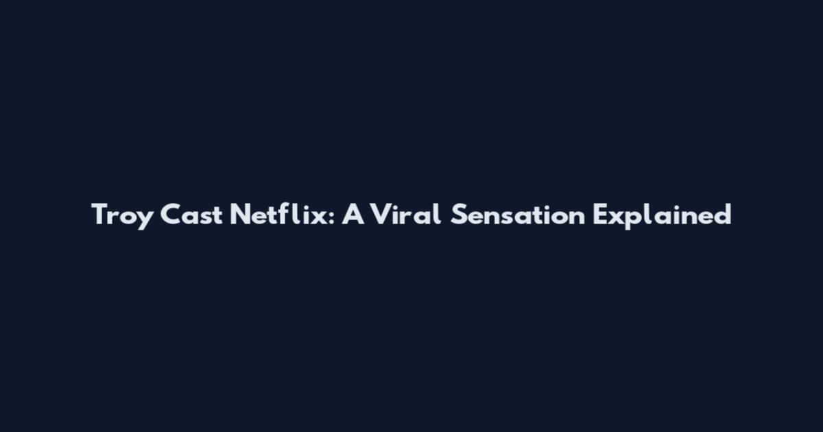 Troy Cast Netflix: A Viral Sensation Explained