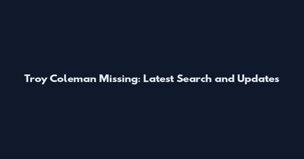Troy Coleman Missing: Latest Search and Updates