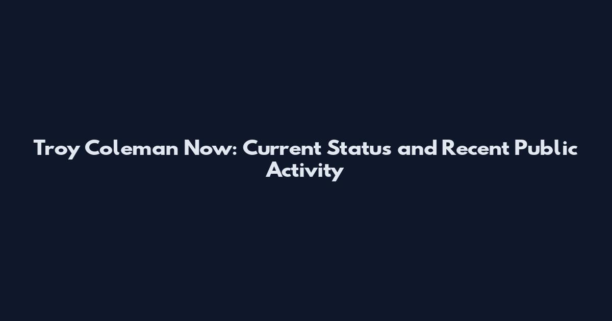 Troy Coleman Now: Current Status and Recent Public Activity