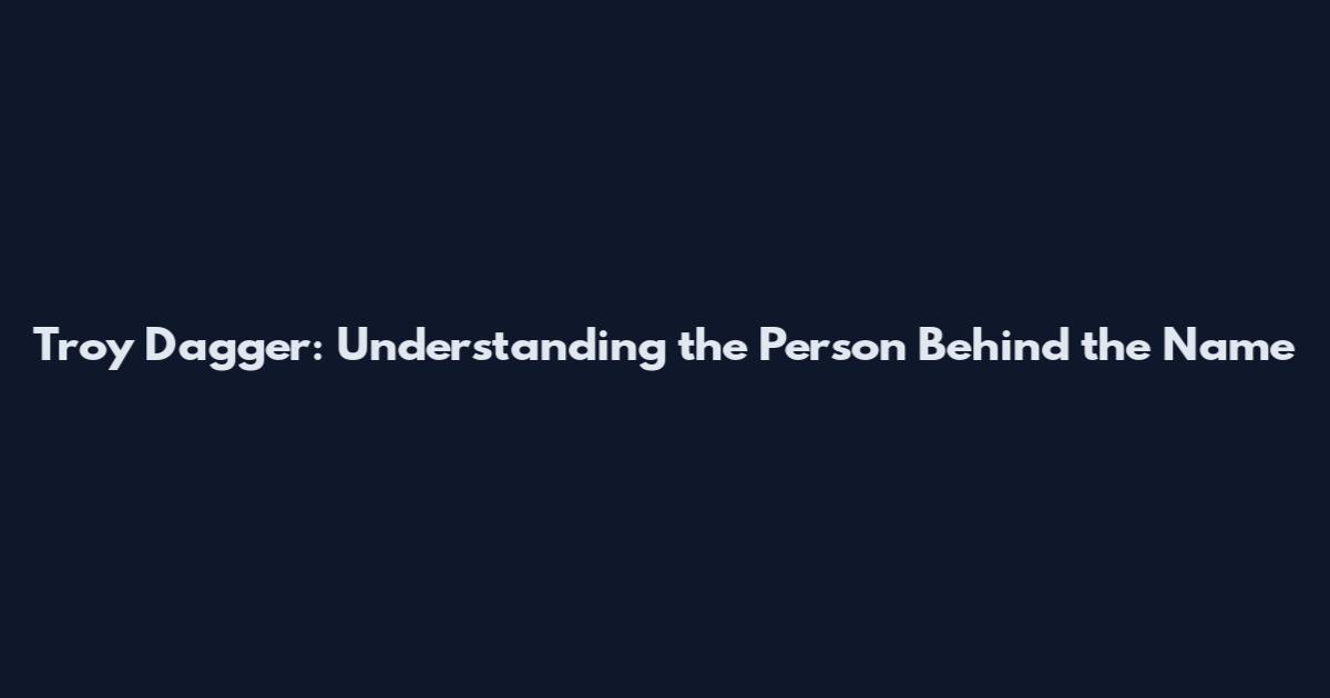 Troy Dagger: Understanding the Person Behind the Name