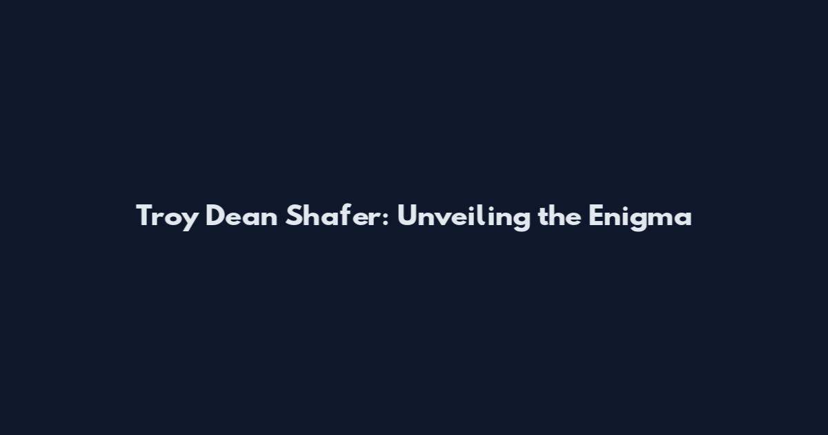 Troy Dean Shafer: Unveiling the Enigma