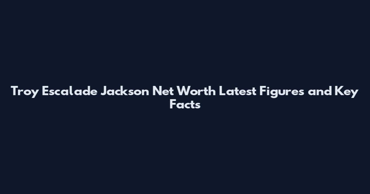 Troy Escalade Jackson Net Worth Latest Figures and Key Facts