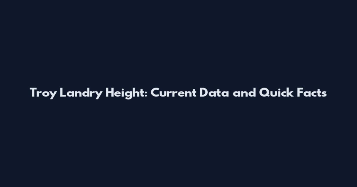 Troy Landry Height: Current Data and Quick Facts