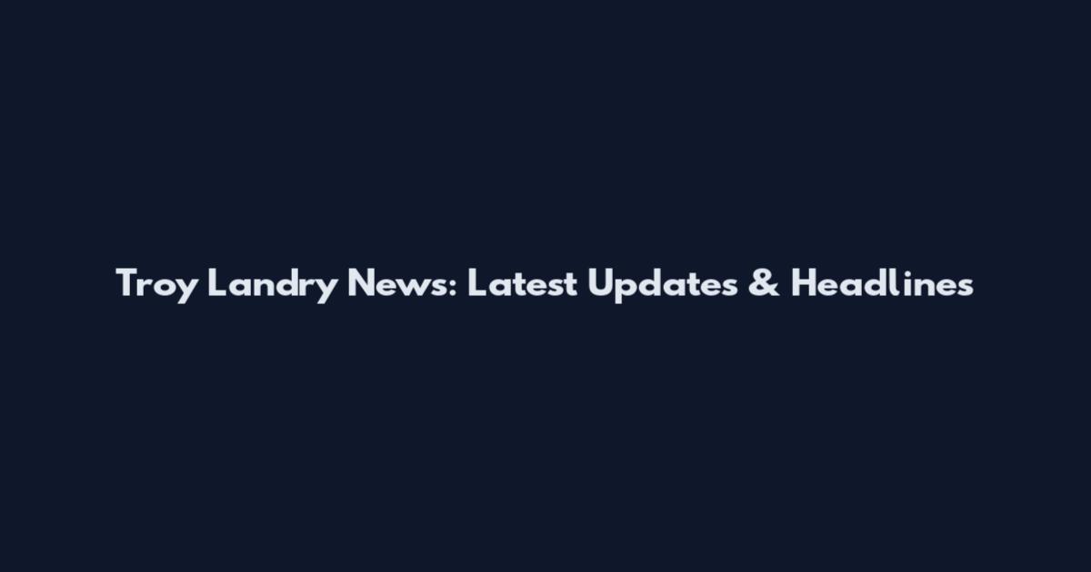 Troy Landry News: Latest Updates & Headlines
