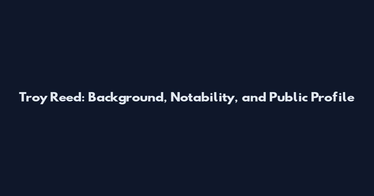 Troy Reed: Background, Notability, and Public Profile