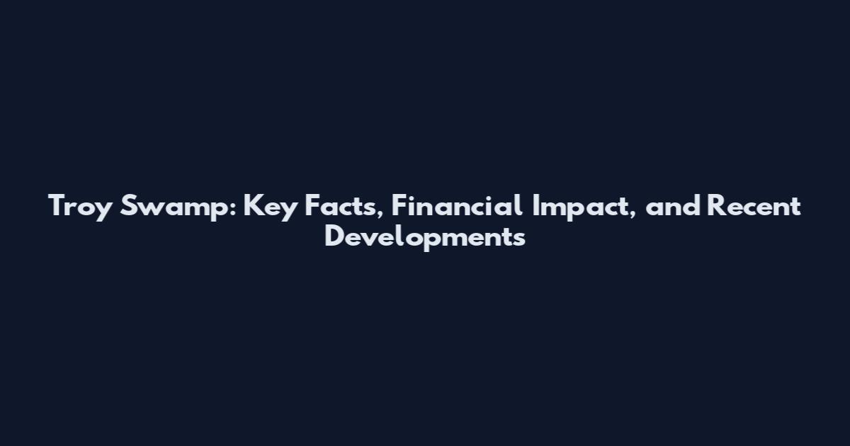 Troy Swamp: Key Facts, Financial Impact, and Recent Developments