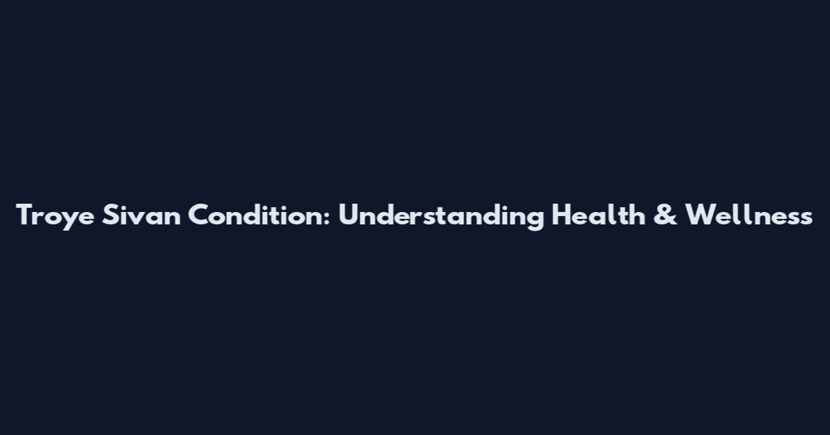 Troye Sivan Condition: Understanding Health & Wellness