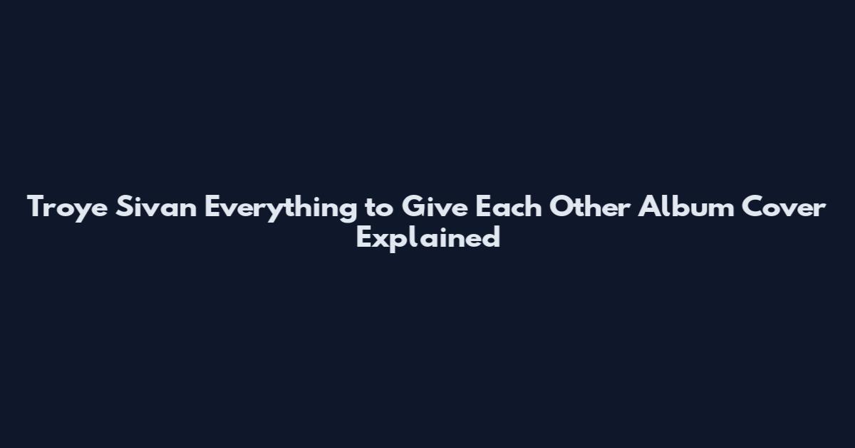 Troye Sivan Everything to Give Each Other Album Cover Explained