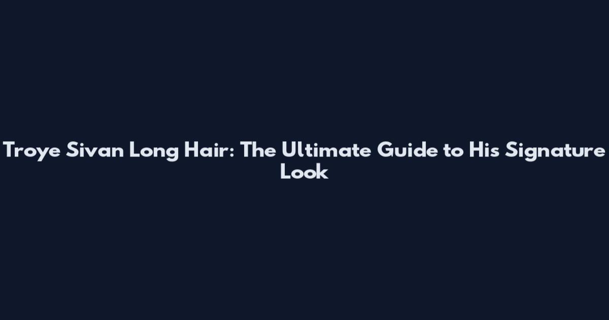 Troye Sivan Long Hair: The Ultimate Guide to His Signature Look