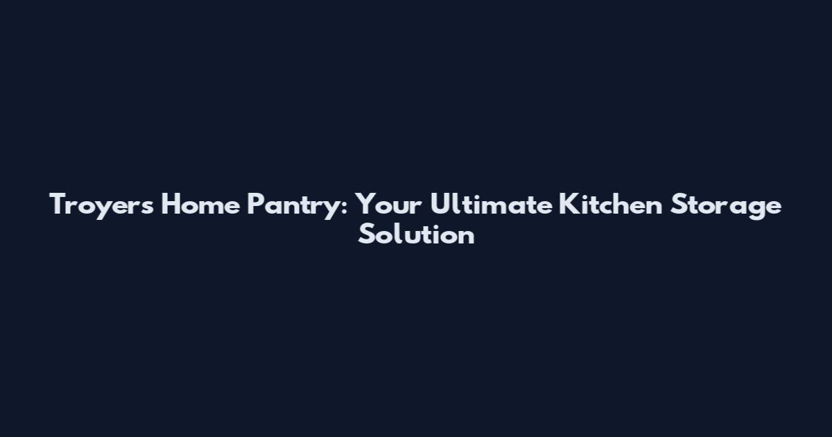 Troyer's Home Pantry: Your Ultimate Kitchen Storage Solution