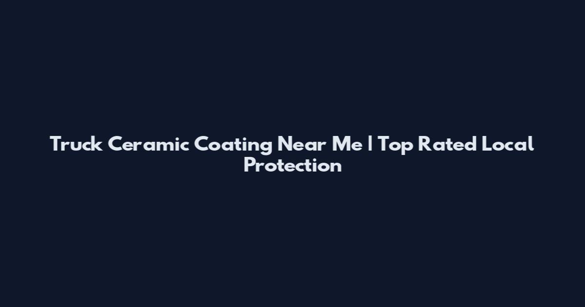 Truck Ceramic Coating Near Me | Top Rated Local Protection