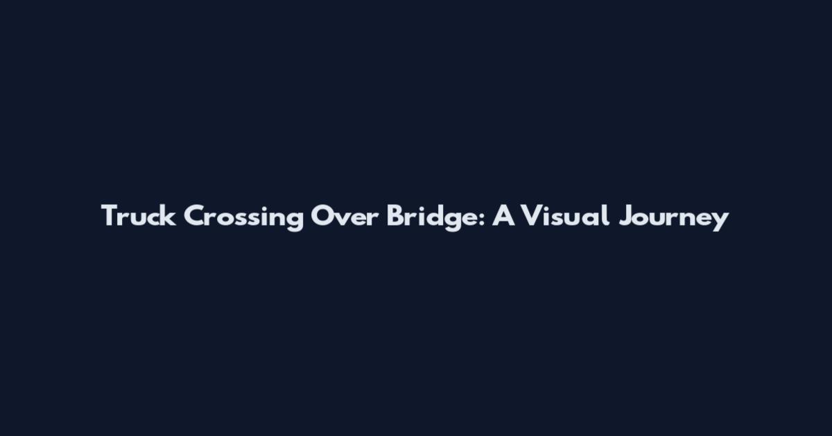 Truck Crossing Over Bridge: A Visual Journey