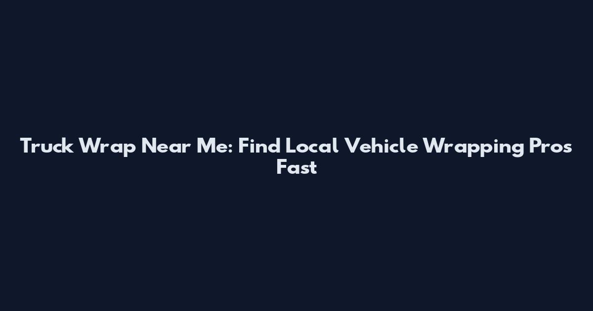Truck Wrap Near Me: Find Local Vehicle Wrapping Pros Fast