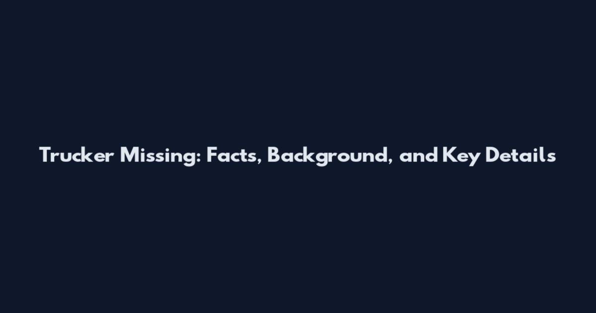 Trucker Missing: Facts, Background, and Key Details