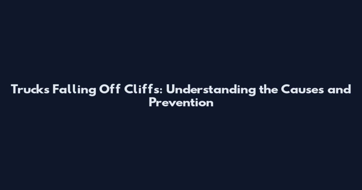 Trucks Falling Off Cliffs: Understanding the Causes and Prevention