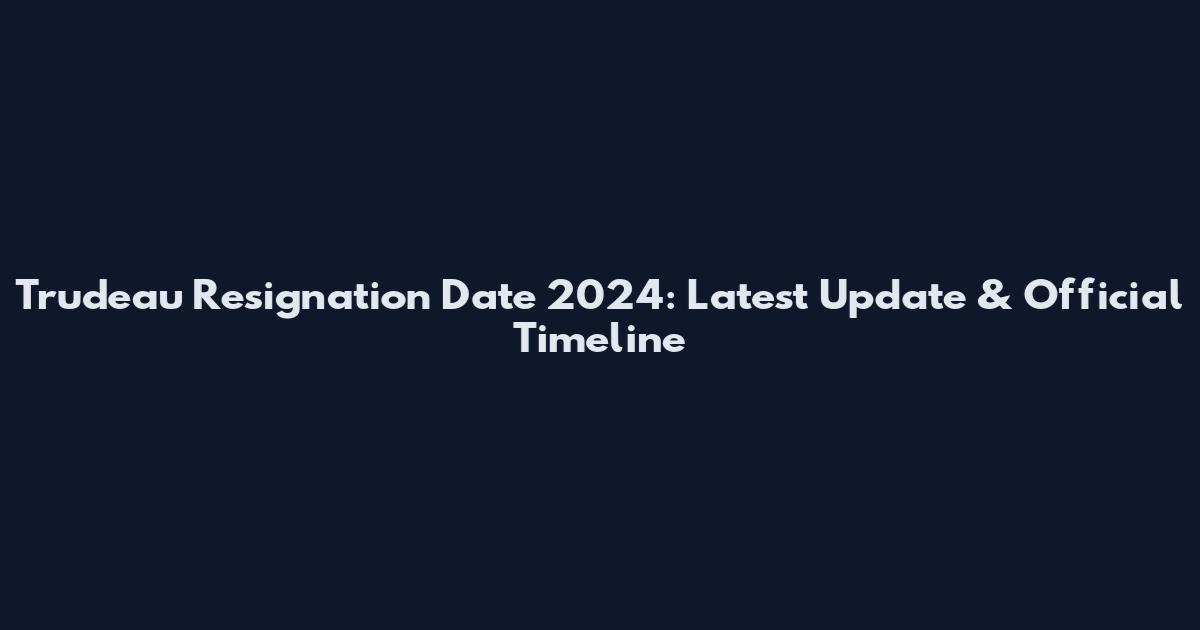 Trudeau Resignation Date 2024: Latest Update & Official Timeline