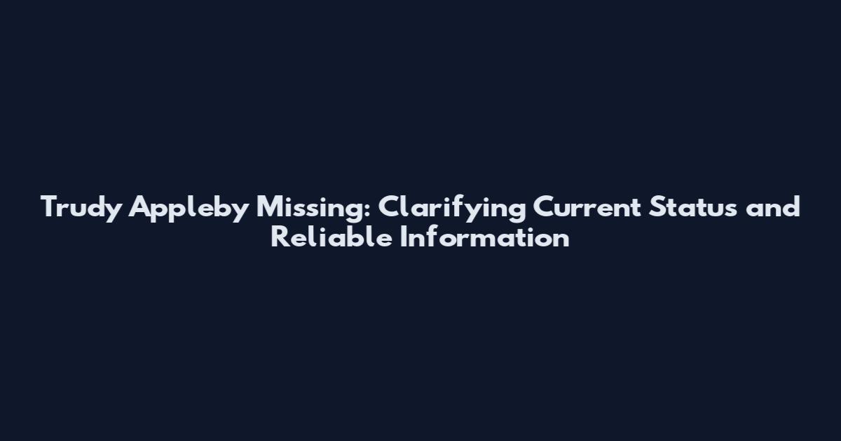 Trudy Appleby Missing: Clarifying Current Status and Reliable Information
