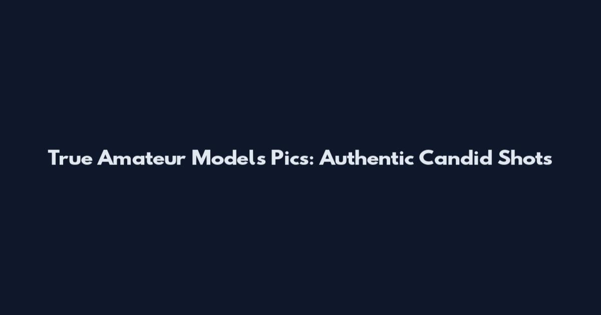 True Amateur Models Pics: Authentic Candid Shots