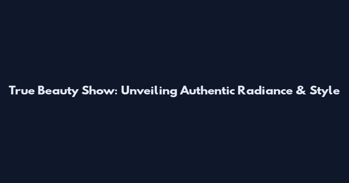 True Beauty Show: Unveiling Authentic Radiance & Style