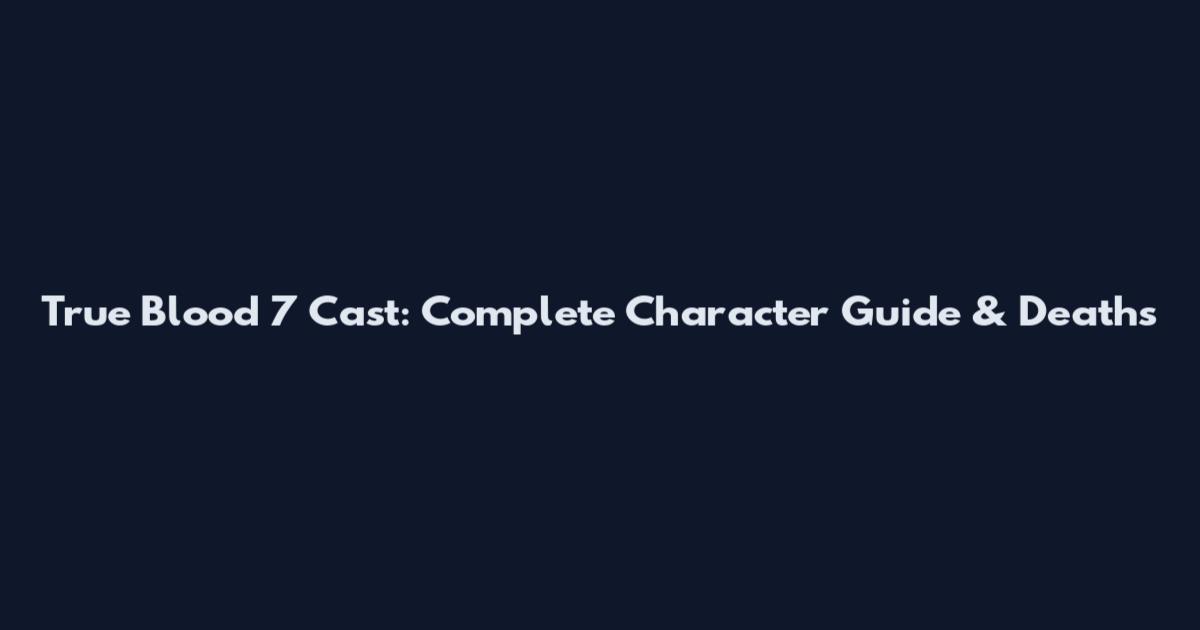 True Blood 7 Cast: Complete Character Guide & Deaths